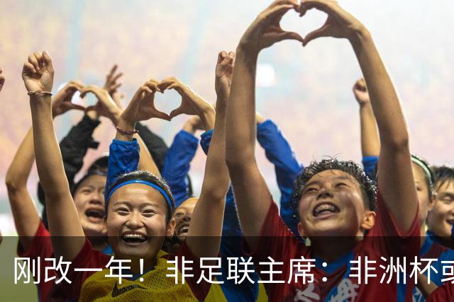 刚改一年！非足联主席：非洲杯或改回两年一届 法媒：可能是为钱